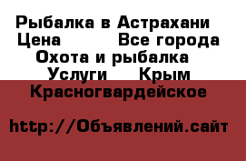 Рыбалка в Астрахани › Цена ­ 500 - Все города Охота и рыбалка » Услуги   . Крым,Красногвардейское